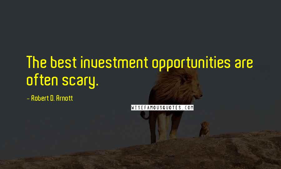 Robert D. Arnott Quotes: The best investment opportunities are often scary.