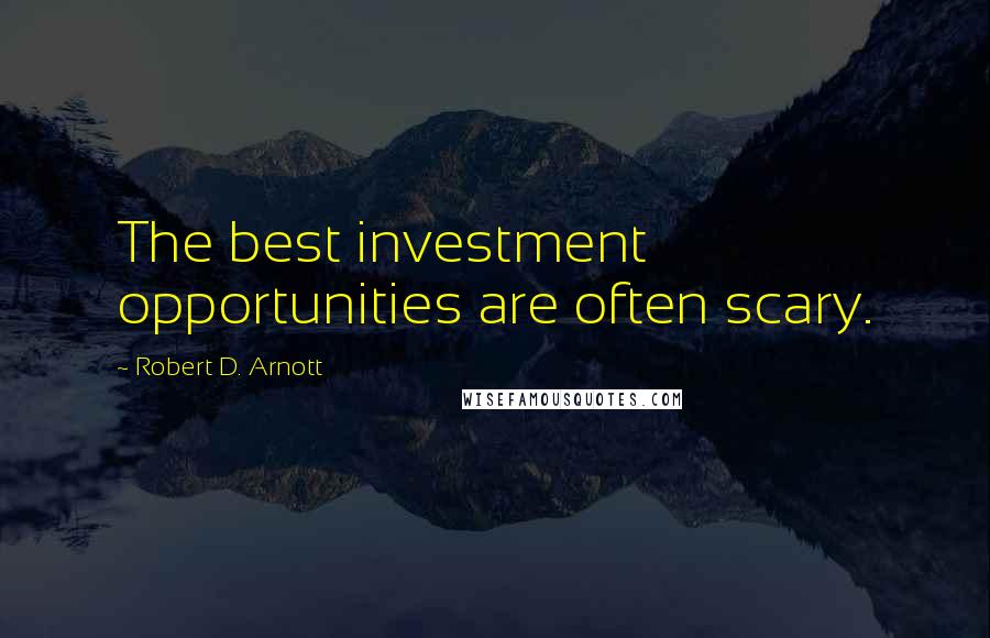 Robert D. Arnott Quotes: The best investment opportunities are often scary.