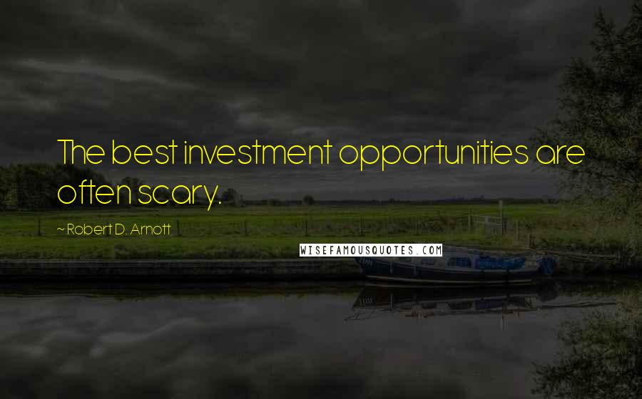 Robert D. Arnott Quotes: The best investment opportunities are often scary.