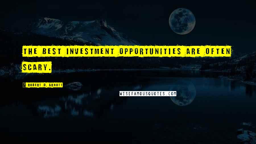 Robert D. Arnott Quotes: The best investment opportunities are often scary.