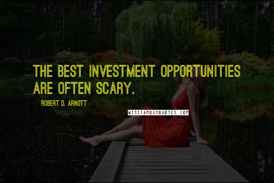 Robert D. Arnott Quotes: The best investment opportunities are often scary.