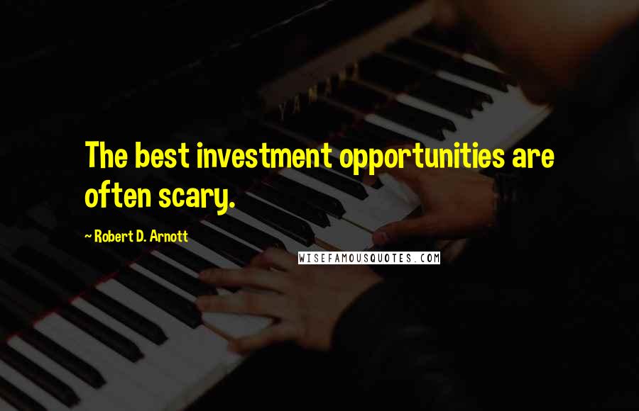 Robert D. Arnott Quotes: The best investment opportunities are often scary.