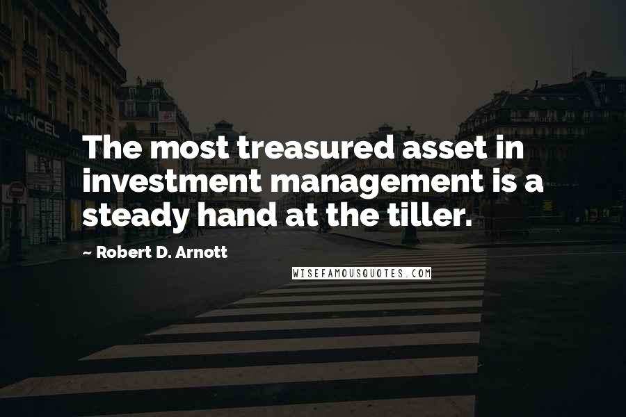 Robert D. Arnott Quotes: The most treasured asset in investment management is a steady hand at the tiller.