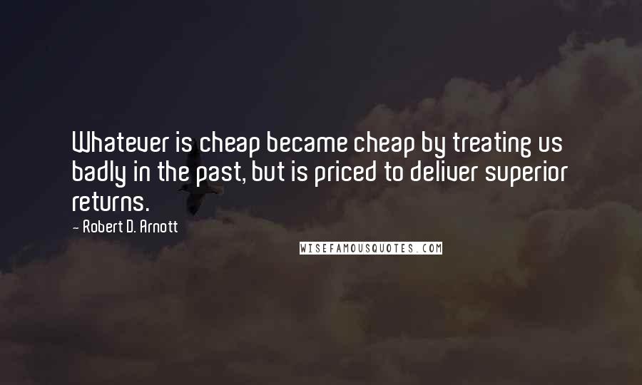 Robert D. Arnott Quotes: Whatever is cheap became cheap by treating us badly in the past, but is priced to deliver superior returns.