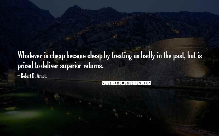 Robert D. Arnott Quotes: Whatever is cheap became cheap by treating us badly in the past, but is priced to deliver superior returns.