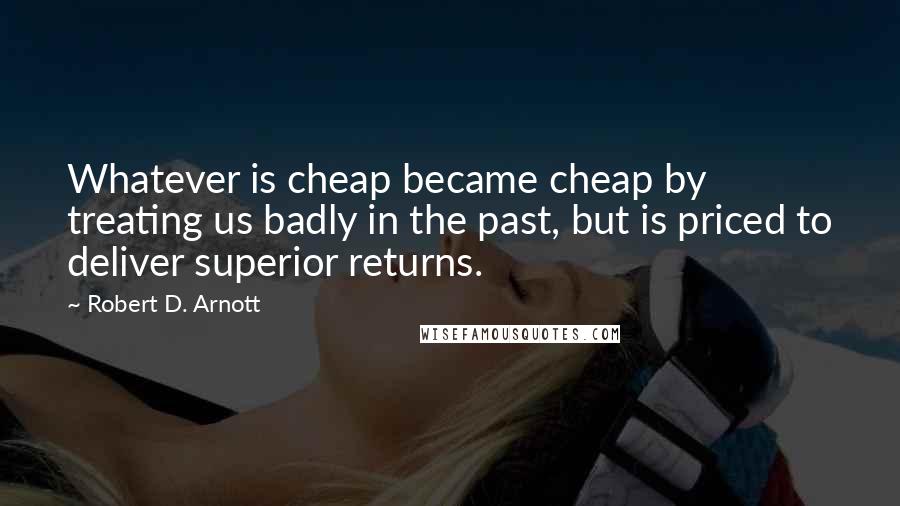 Robert D. Arnott Quotes: Whatever is cheap became cheap by treating us badly in the past, but is priced to deliver superior returns.