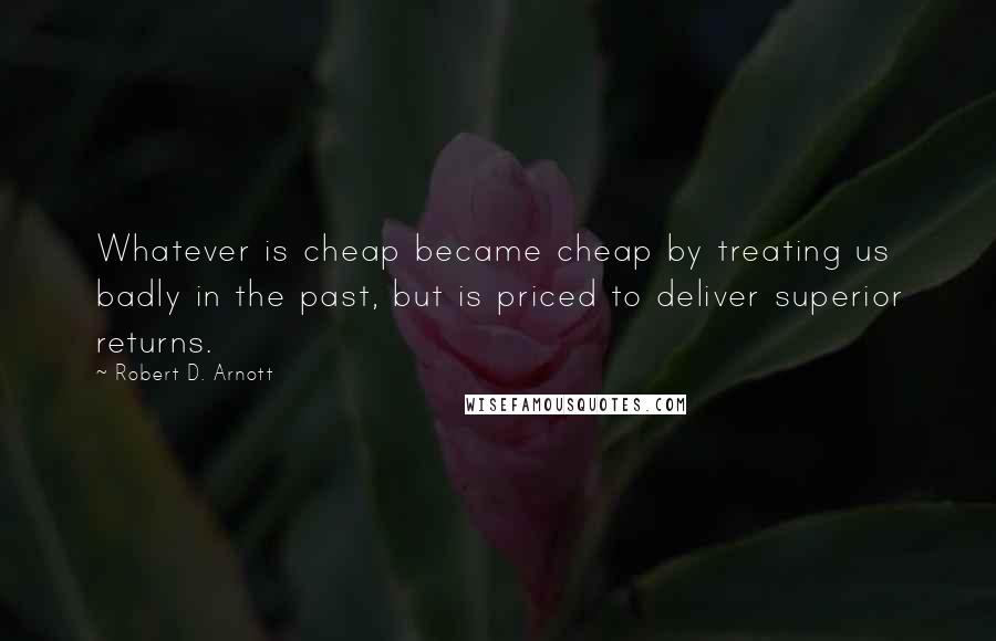 Robert D. Arnott Quotes: Whatever is cheap became cheap by treating us badly in the past, but is priced to deliver superior returns.