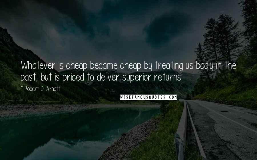 Robert D. Arnott Quotes: Whatever is cheap became cheap by treating us badly in the past, but is priced to deliver superior returns.