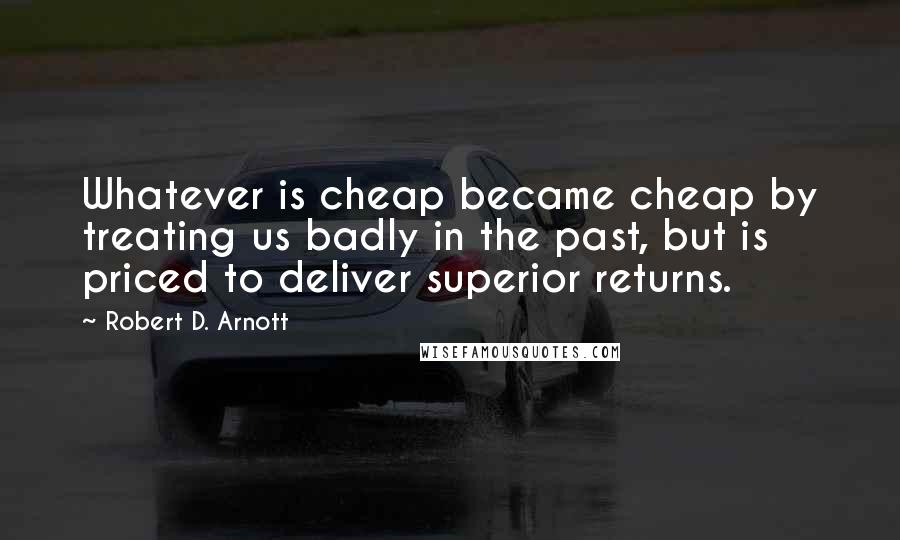 Robert D. Arnott Quotes: Whatever is cheap became cheap by treating us badly in the past, but is priced to deliver superior returns.