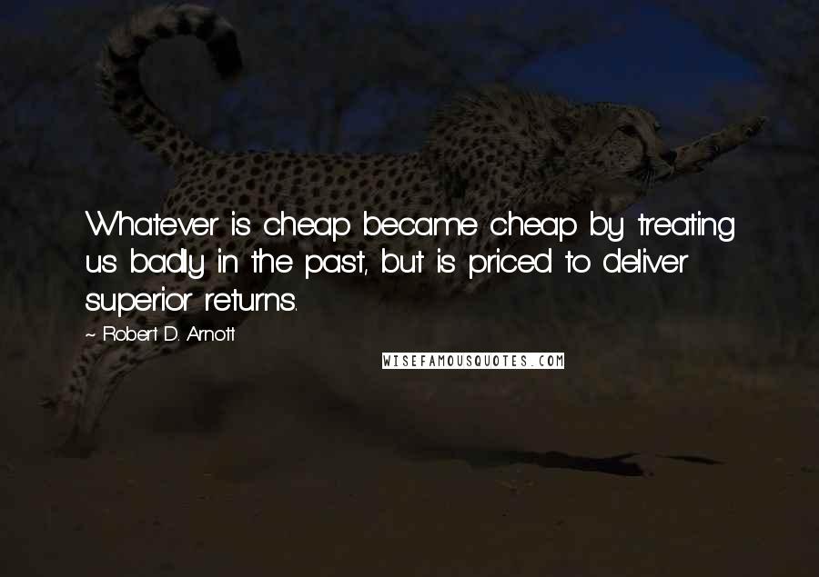 Robert D. Arnott Quotes: Whatever is cheap became cheap by treating us badly in the past, but is priced to deliver superior returns.