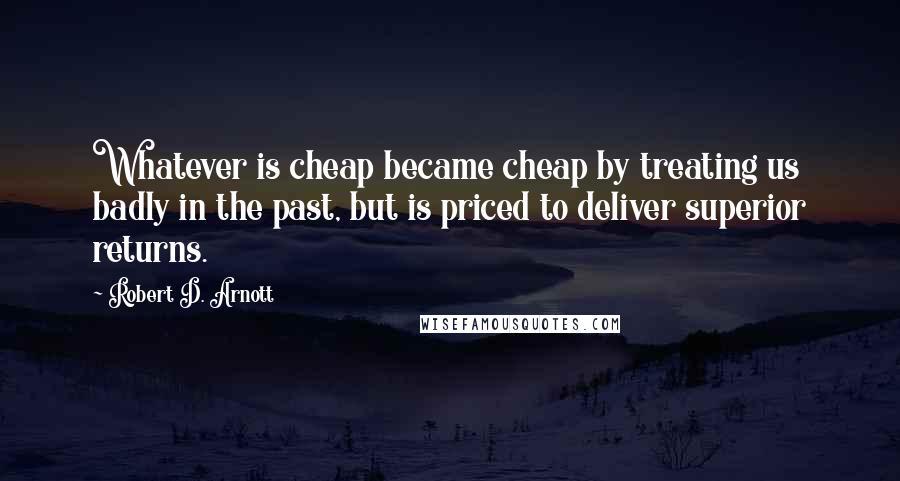 Robert D. Arnott Quotes: Whatever is cheap became cheap by treating us badly in the past, but is priced to deliver superior returns.