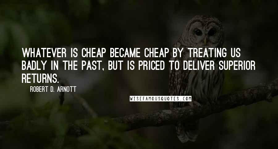 Robert D. Arnott Quotes: Whatever is cheap became cheap by treating us badly in the past, but is priced to deliver superior returns.