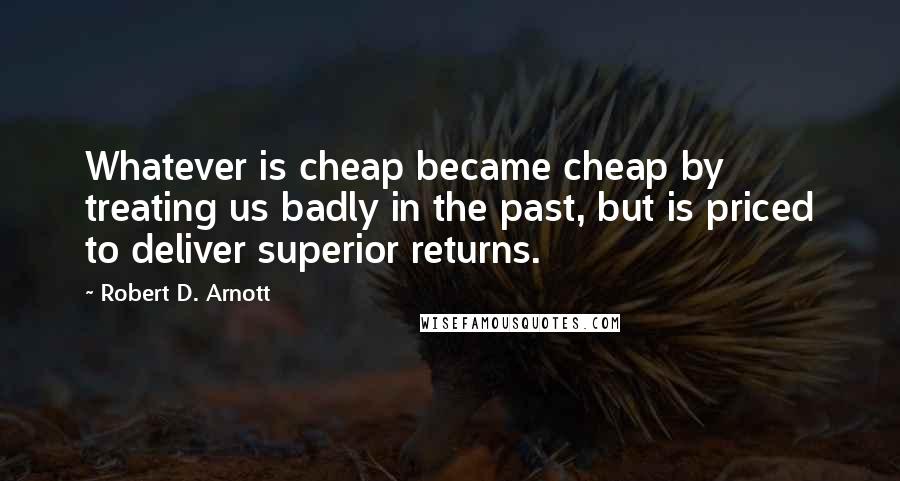 Robert D. Arnott Quotes: Whatever is cheap became cheap by treating us badly in the past, but is priced to deliver superior returns.