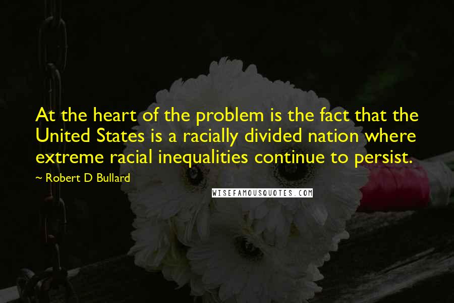 Robert D Bullard Quotes: At the heart of the problem is the fact that the United States is a racially divided nation where extreme racial inequalities continue to persist.