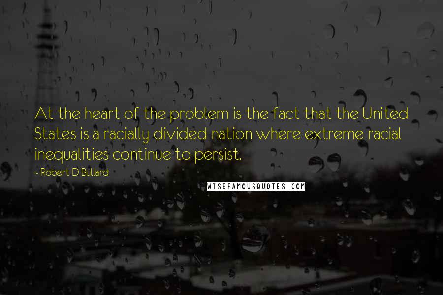 Robert D Bullard Quotes: At the heart of the problem is the fact that the United States is a racially divided nation where extreme racial inequalities continue to persist.