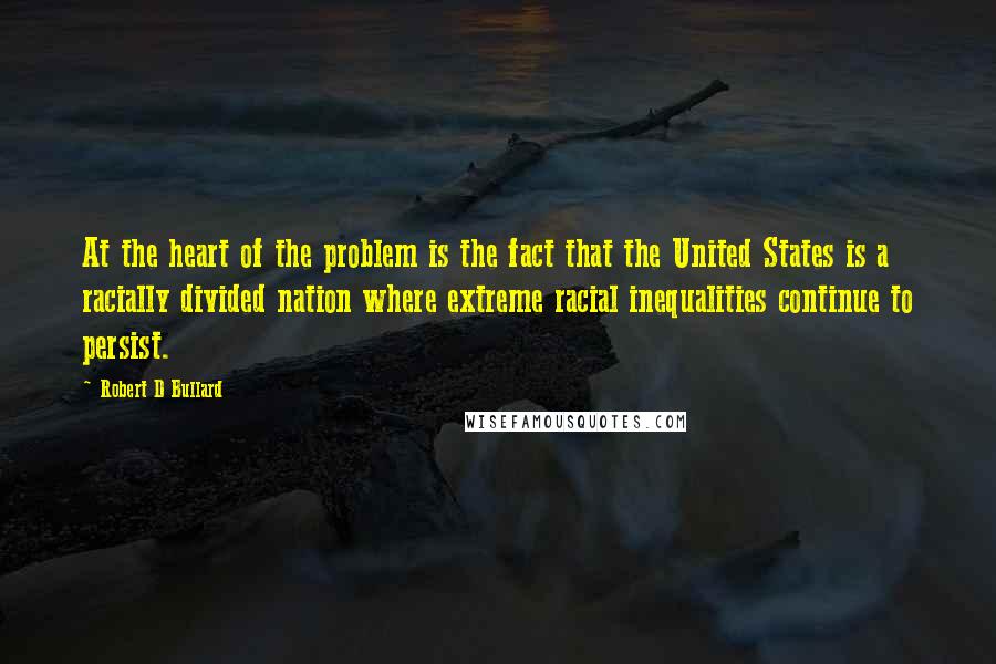 Robert D Bullard Quotes: At the heart of the problem is the fact that the United States is a racially divided nation where extreme racial inequalities continue to persist.