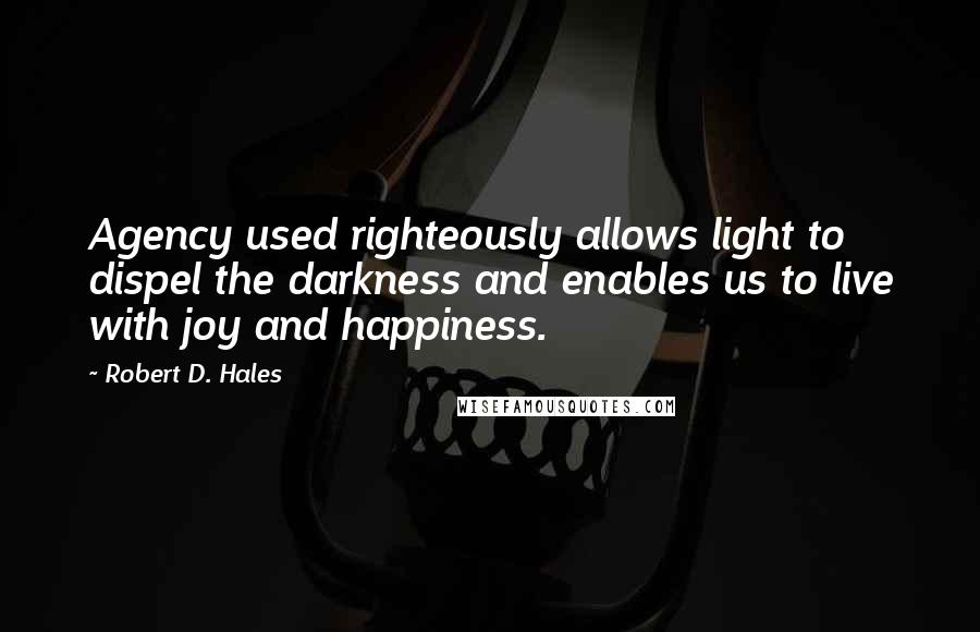 Robert D. Hales Quotes: Agency used righteously allows light to dispel the darkness and enables us to live with joy and happiness.