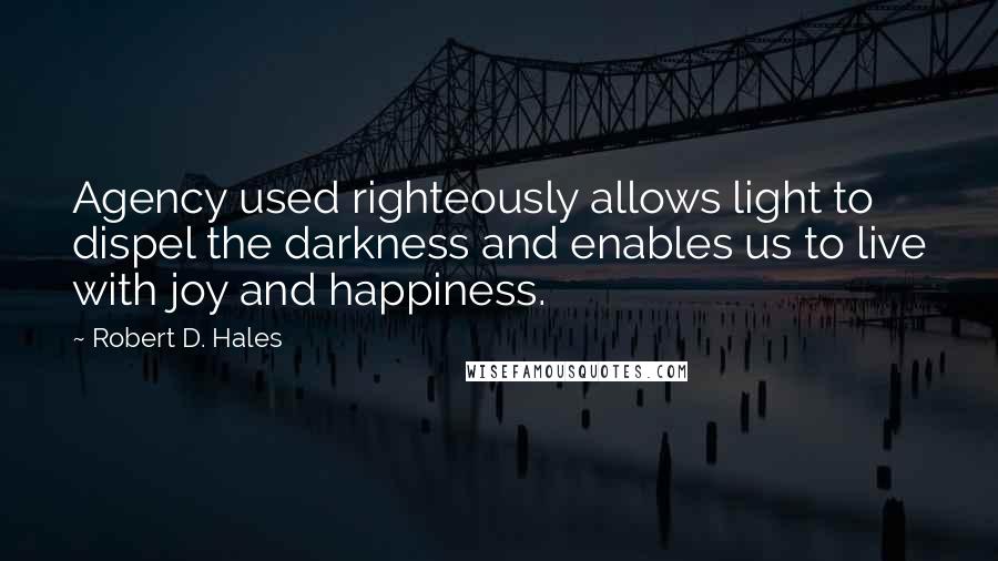 Robert D. Hales Quotes: Agency used righteously allows light to dispel the darkness and enables us to live with joy and happiness.