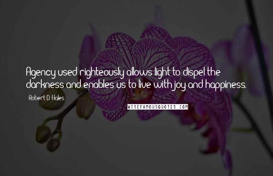 Robert D. Hales Quotes: Agency used righteously allows light to dispel the darkness and enables us to live with joy and happiness.