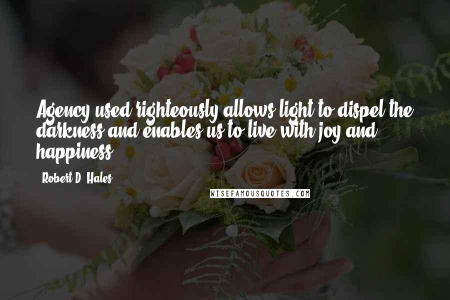 Robert D. Hales Quotes: Agency used righteously allows light to dispel the darkness and enables us to live with joy and happiness.