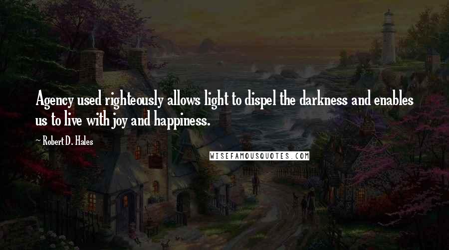 Robert D. Hales Quotes: Agency used righteously allows light to dispel the darkness and enables us to live with joy and happiness.