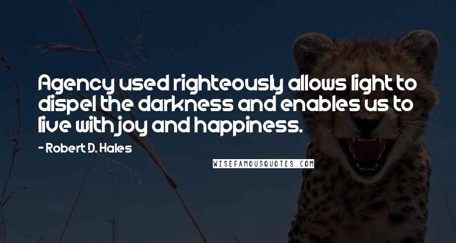 Robert D. Hales Quotes: Agency used righteously allows light to dispel the darkness and enables us to live with joy and happiness.