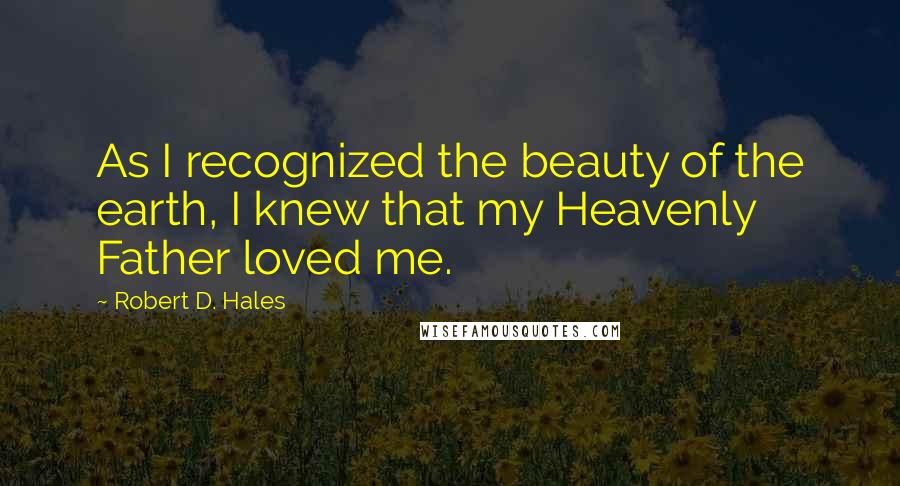 Robert D. Hales Quotes: As I recognized the beauty of the earth, I knew that my Heavenly Father loved me.