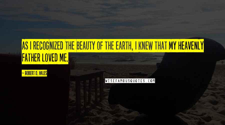 Robert D. Hales Quotes: As I recognized the beauty of the earth, I knew that my Heavenly Father loved me.