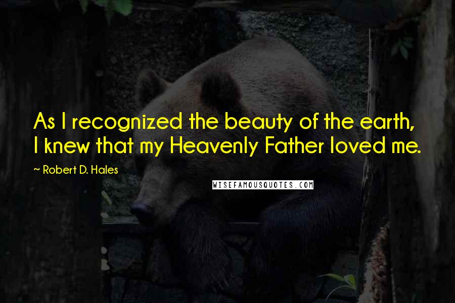 Robert D. Hales Quotes: As I recognized the beauty of the earth, I knew that my Heavenly Father loved me.