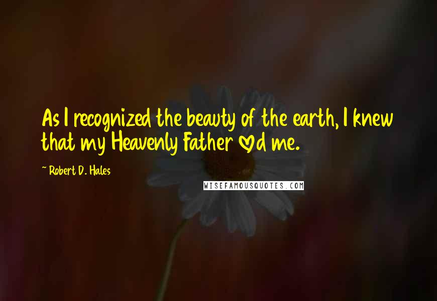 Robert D. Hales Quotes: As I recognized the beauty of the earth, I knew that my Heavenly Father loved me.