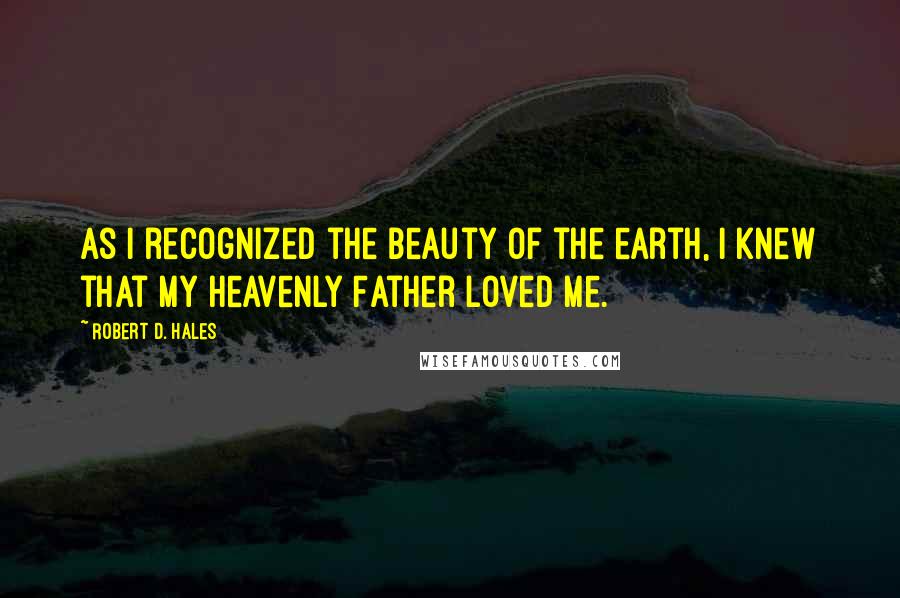 Robert D. Hales Quotes: As I recognized the beauty of the earth, I knew that my Heavenly Father loved me.