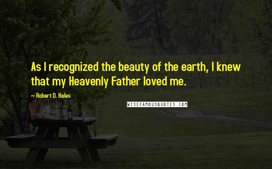 Robert D. Hales Quotes: As I recognized the beauty of the earth, I knew that my Heavenly Father loved me.