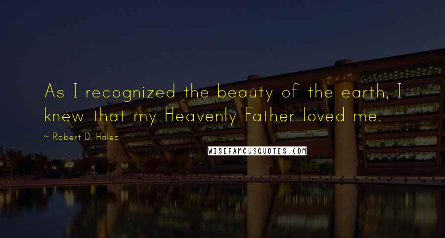 Robert D. Hales Quotes: As I recognized the beauty of the earth, I knew that my Heavenly Father loved me.