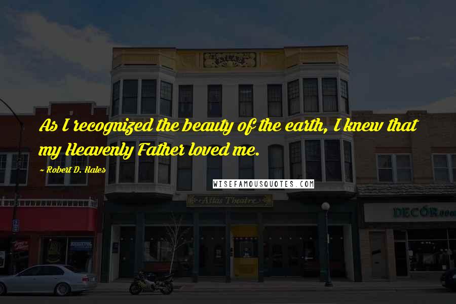 Robert D. Hales Quotes: As I recognized the beauty of the earth, I knew that my Heavenly Father loved me.