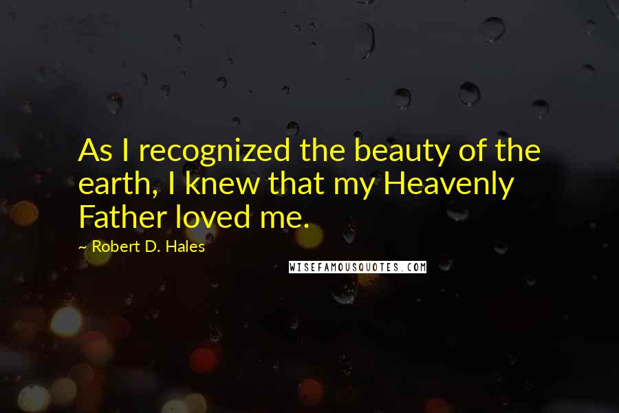 Robert D. Hales Quotes: As I recognized the beauty of the earth, I knew that my Heavenly Father loved me.