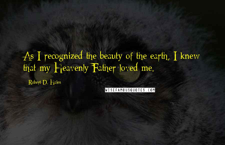 Robert D. Hales Quotes: As I recognized the beauty of the earth, I knew that my Heavenly Father loved me.