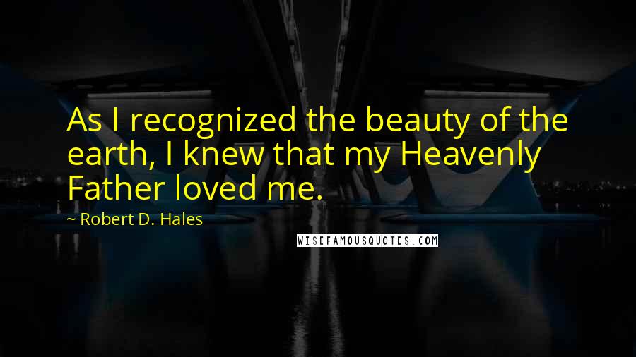 Robert D. Hales Quotes: As I recognized the beauty of the earth, I knew that my Heavenly Father loved me.