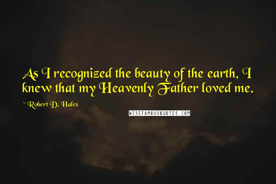 Robert D. Hales Quotes: As I recognized the beauty of the earth, I knew that my Heavenly Father loved me.