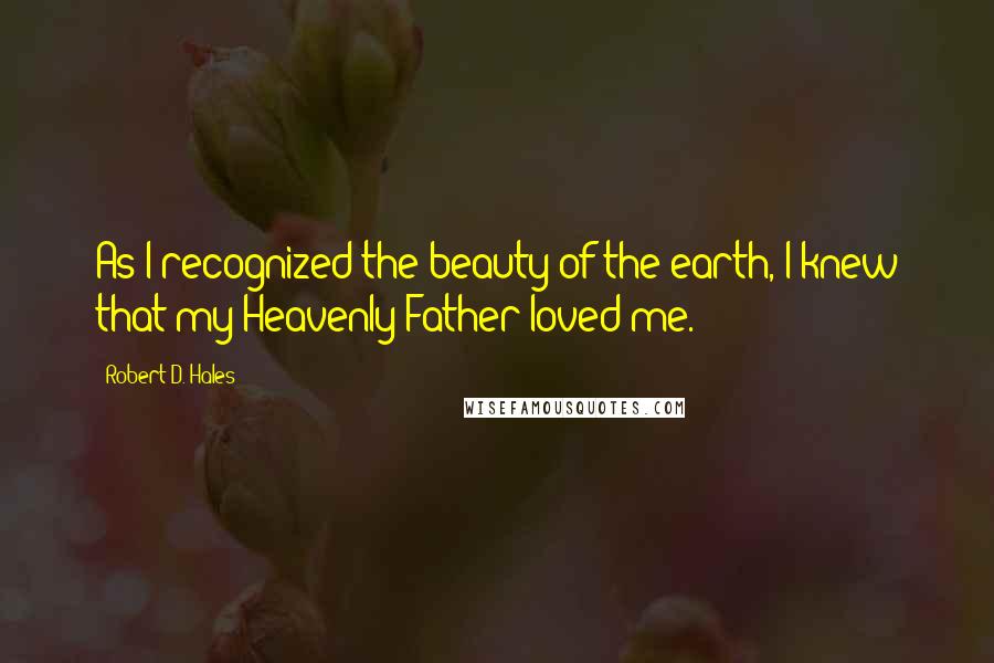 Robert D. Hales Quotes: As I recognized the beauty of the earth, I knew that my Heavenly Father loved me.