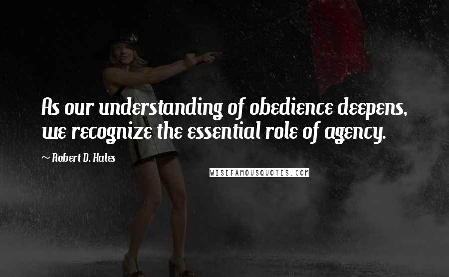 Robert D. Hales Quotes: As our understanding of obedience deepens, we recognize the essential role of agency.