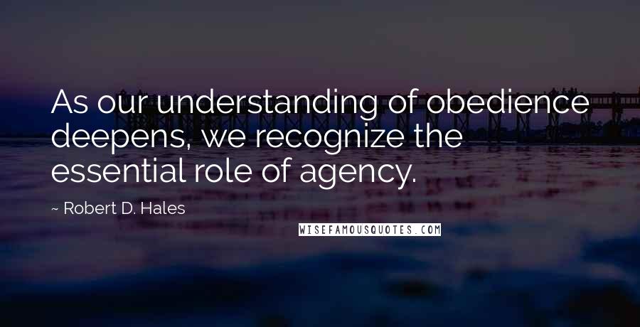 Robert D. Hales Quotes: As our understanding of obedience deepens, we recognize the essential role of agency.