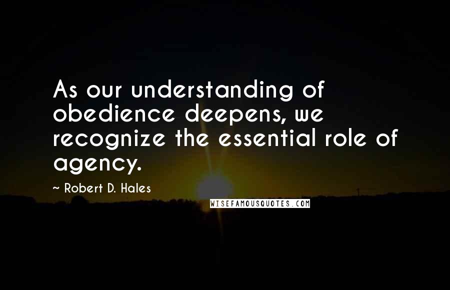 Robert D. Hales Quotes: As our understanding of obedience deepens, we recognize the essential role of agency.