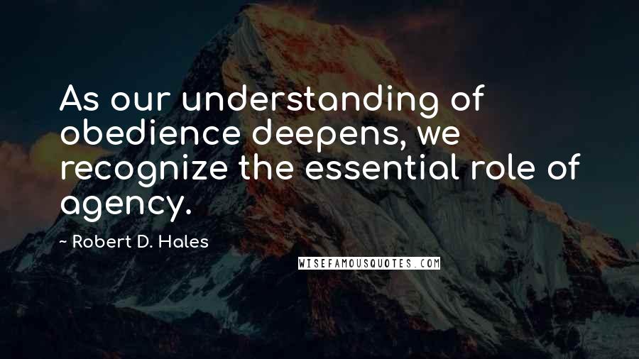 Robert D. Hales Quotes: As our understanding of obedience deepens, we recognize the essential role of agency.