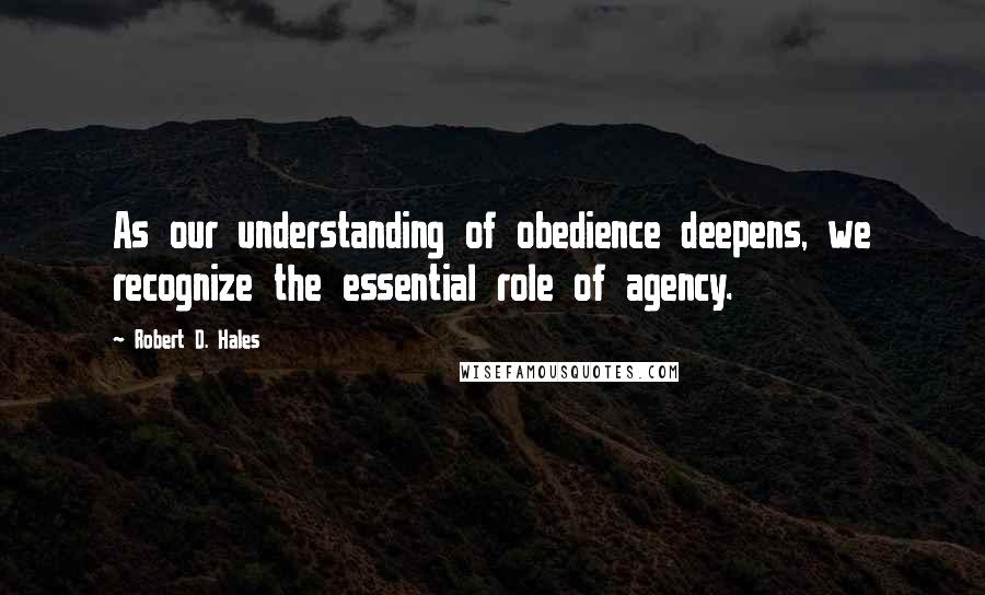 Robert D. Hales Quotes: As our understanding of obedience deepens, we recognize the essential role of agency.