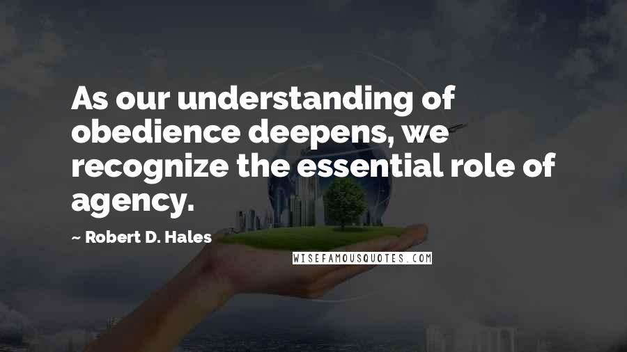 Robert D. Hales Quotes: As our understanding of obedience deepens, we recognize the essential role of agency.