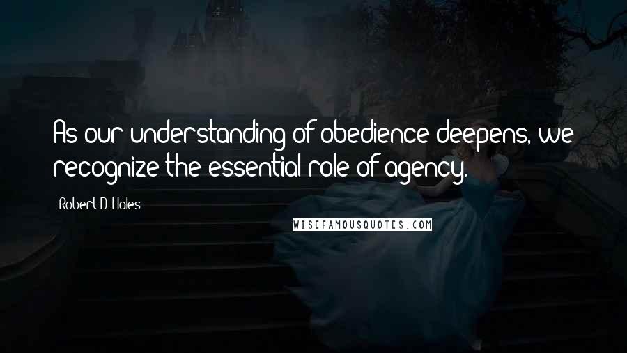 Robert D. Hales Quotes: As our understanding of obedience deepens, we recognize the essential role of agency.