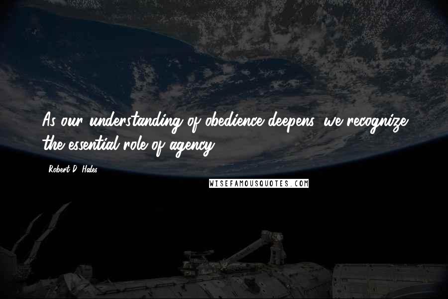 Robert D. Hales Quotes: As our understanding of obedience deepens, we recognize the essential role of agency.