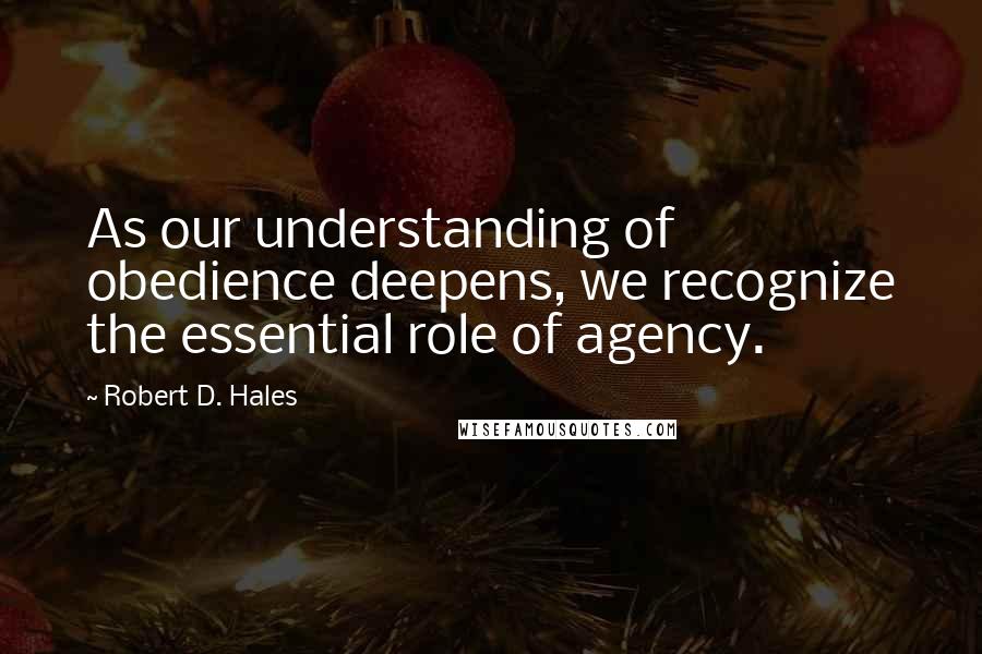 Robert D. Hales Quotes: As our understanding of obedience deepens, we recognize the essential role of agency.