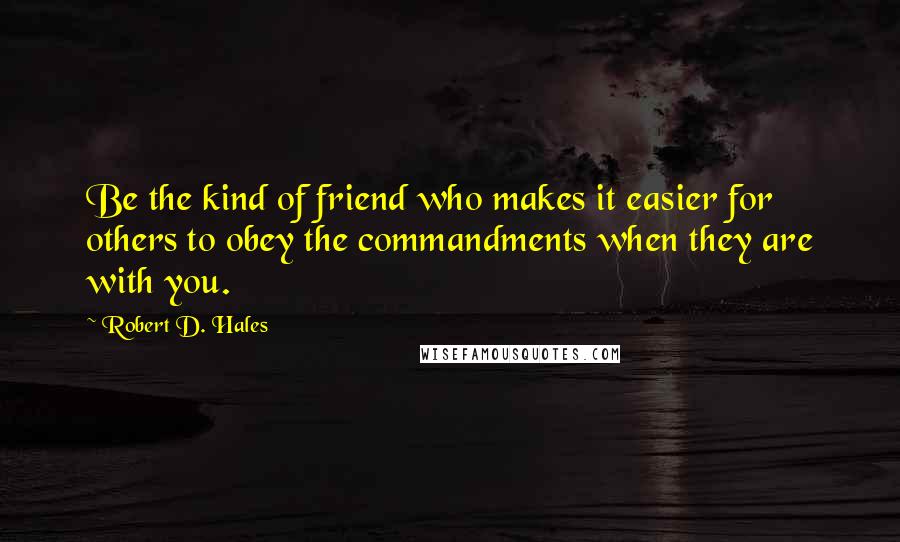 Robert D. Hales Quotes: Be the kind of friend who makes it easier for others to obey the commandments when they are with you.