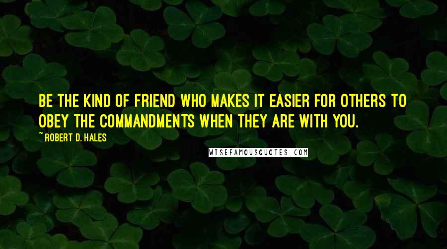 Robert D. Hales Quotes: Be the kind of friend who makes it easier for others to obey the commandments when they are with you.